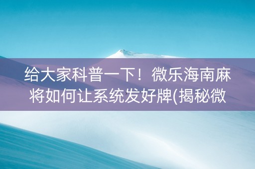 给大家科普一下！微乐海南麻将如何让系统发好牌(揭秘微信里提高赢的概率)