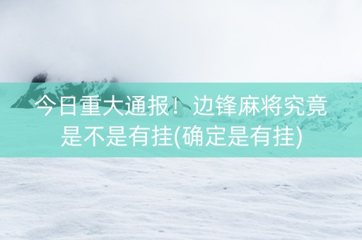 今日重大通报！边锋麻将究竟是不是有挂(确定是有挂)