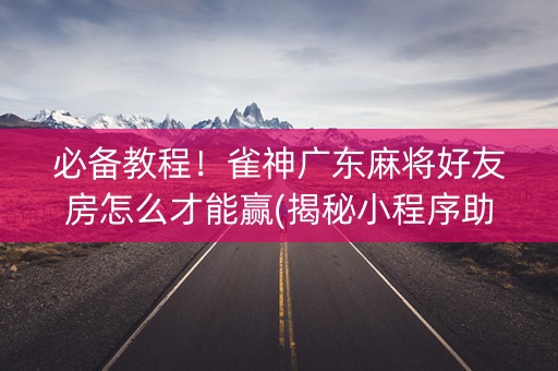 必备教程！雀神广东麻将好友房怎么才能赢(揭秘小程序助赢软件)