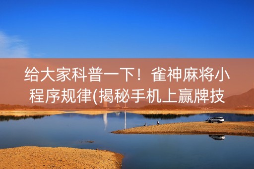 给大家科普一下！雀神麻将小程序规律(揭秘手机上赢牌技巧)