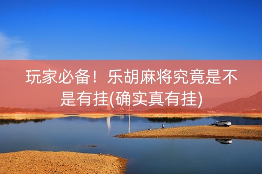 玩家必备！乐胡麻将究竟是不是有挂(确实真有挂)