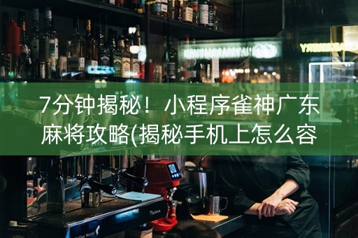 7分钟揭秘！小程序雀神广东麻将攻略(揭秘手机上怎么容易赢)