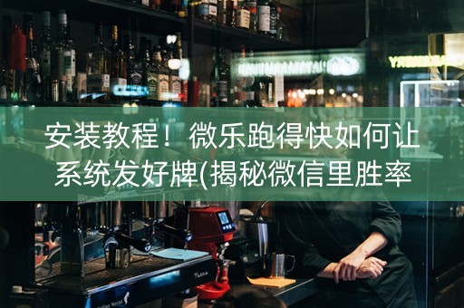 安装教程！微乐跑得快如何让系统发好牌(揭秘微信里胜率到哪调)