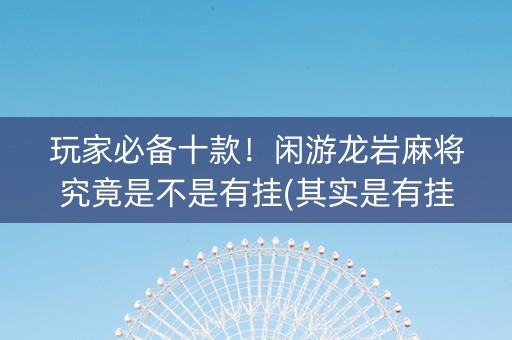 玩家必备十款！闲游龙岩麻将究竟是不是有挂(其实是有挂确实有挂)