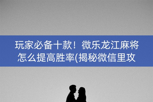 玩家必备十款！微乐龙江麻将怎么提高胜率(揭秘微信里攻略插件)