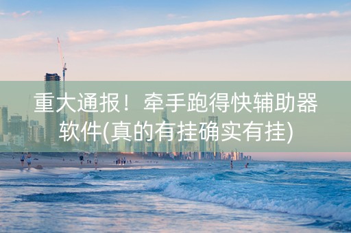 重大通报！牵手跑得快辅助器软件(真的有挂确实有挂)