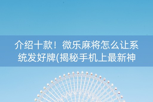 介绍十款！微乐麻将怎么让系统发好牌(揭秘手机上最新神器下载)
