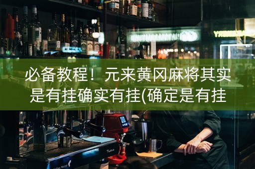 必备教程！元来黄冈麻将其实是有挂确实有挂(确定是有挂)