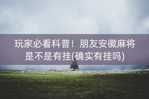 玩家必看科普！朋友安徽麻将是不是有挂(确实有挂吗)