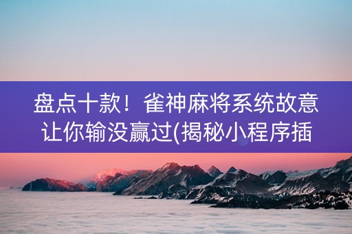 盘点十款！雀神麻将系统故意让你输没赢过(揭秘小程序插件下载)