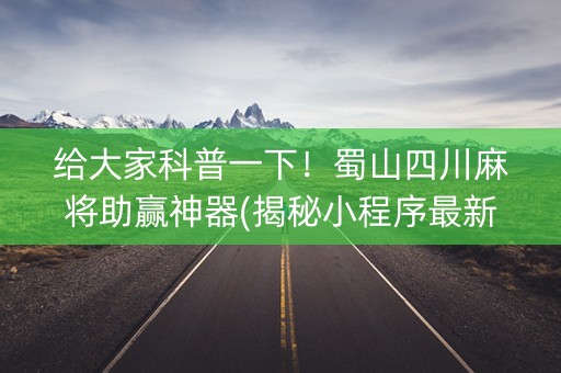 给大家科普一下！蜀山四川麻将助赢神器(揭秘小程序最新神器下载)
