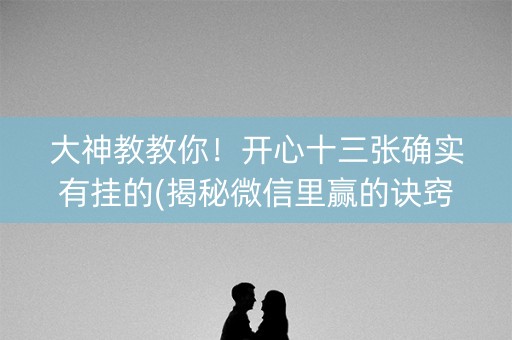 大神教教你！开心十三张确实有挂的(揭秘微信里赢的诀窍)