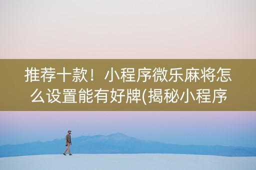 推荐十款！小程序微乐麻将怎么设置能有好牌(揭秘小程序助赢神器购买)