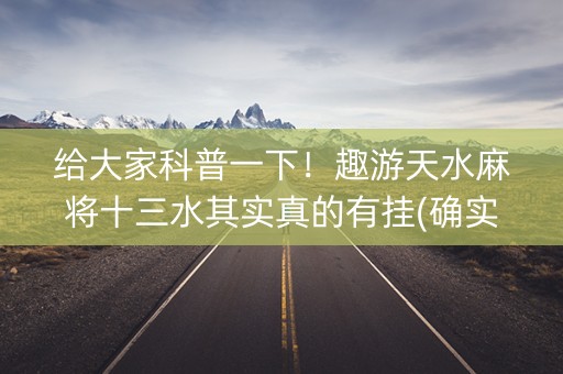 给大家科普一下！趣游天水麻将十三水其实真的有挂(确实有挂吗)