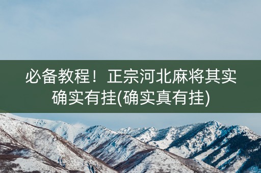 必备教程！正宗河北麻将其实确实有挂(确实真有挂)