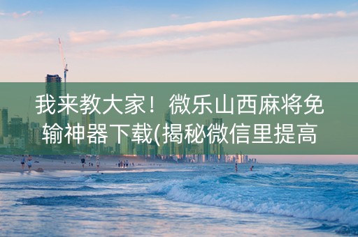 我来教大家！微乐山西麻将免输神器下载(揭秘微信里提高胜率)