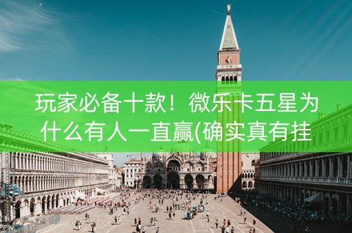 玩家必备十款！微乐卡五星为什么有人一直赢(确实真有挂)