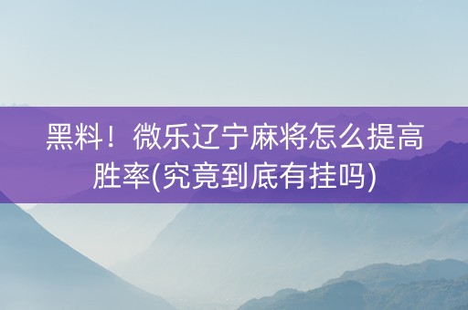 黑料！微乐辽宁麻将怎么提高胜率(究竟到底有挂吗)