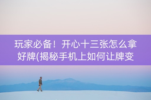 玩家必备！开心十三张怎么拿好牌(揭秘手机上如何让牌变好)