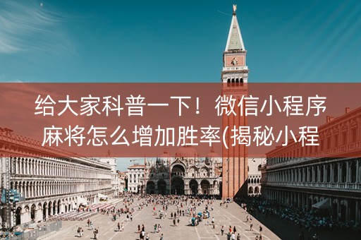 给大家科普一下！微信小程序麻将怎么增加胜率(揭秘小程序助攻神器)