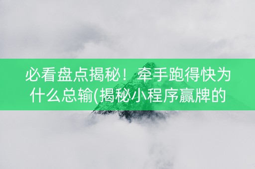 必看盘点揭秘！牵手跑得快为什么总输(揭秘小程序赢牌的技巧)