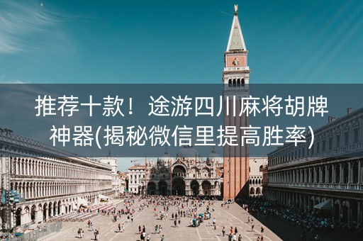推荐十款！途游四川麻将胡牌神器(揭秘微信里提高胜率)