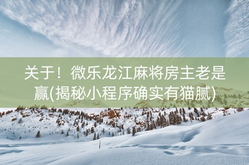 关于！微乐龙江麻将房主老是赢(揭秘小程序确实有猫腻)