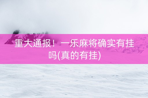 重大通报！一乐麻将确实有挂吗(真的有挂)