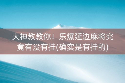大神教教你！乐爆延边麻将究竟有没有挂(确实是有挂的)