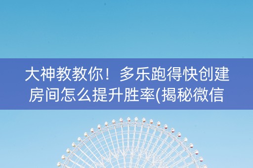 大神教教你！多乐跑得快创建房间怎么提升胜率(揭秘微信里自建房怎么赢)
