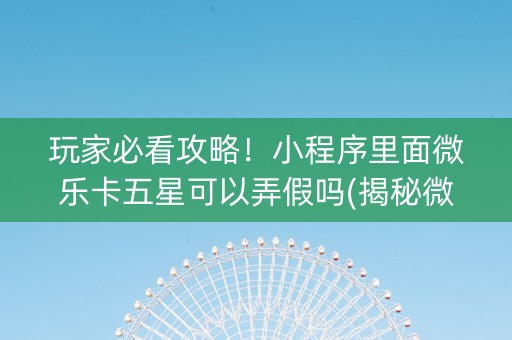 玩家必看攻略！小程序里面微乐卡五星可以弄假吗(揭秘微信里攻略插件)