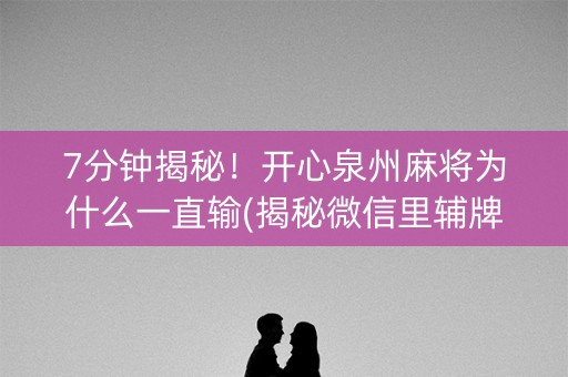 7分钟揭秘！开心泉州麻将为什么一直输(揭秘微信里辅牌器)