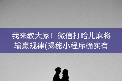 我来教大家！微信打哈儿麻将输赢规律(揭秘小程序确实有猫腻)