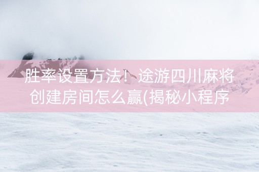 胜率设置方法！途游四川麻将创建房间怎么赢(揭秘小程序规律攻略)