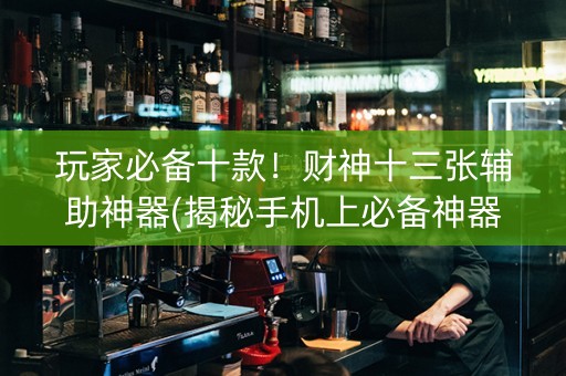 玩家必备十款！财神十三张辅助神器(揭秘手机上必备神器)