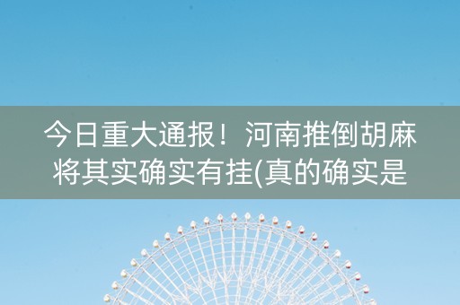 今日重大通报！河南推倒胡麻将其实确实有挂(真的确实是有挂)