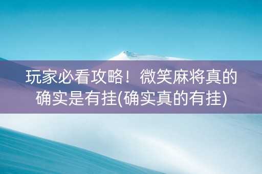 玩家必看攻略！微笑麻将真的确实是有挂(确实真的有挂)