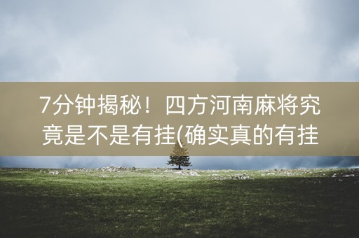 7分钟揭秘！四方河南麻将究竟是不是有挂(确实真的有挂)
