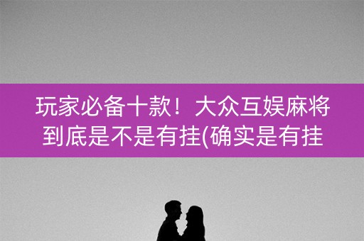 玩家必备十款！大众互娱麻将到底是不是有挂(确实是有挂的)