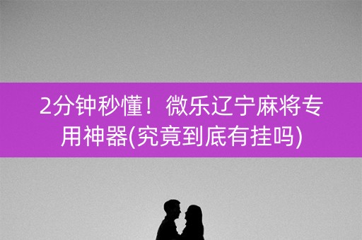 2分钟秒懂!微乐辽宁麻将专用神器(究竟到底有挂吗) 2分钟秒懂!微乐辽宁麻将专用神器(究竟到底有挂吗)
