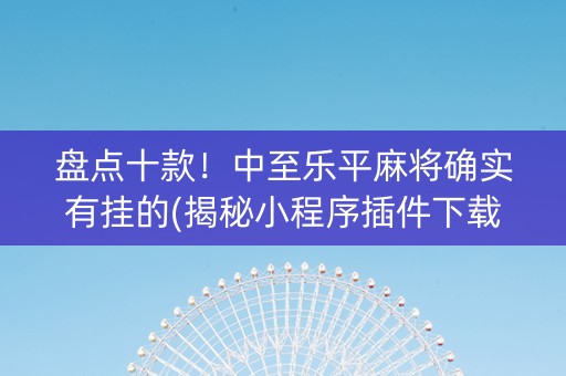 盘点十款！中至乐平麻将确实有挂的(揭秘小程序插件下载)
