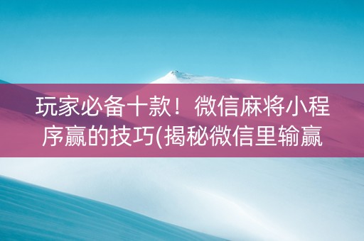 玩家必备十款！微信麻将小程序赢的技巧(揭秘微信里输赢技巧)