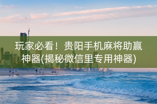玩家必看！贵阳手机麻将助赢神器(揭秘微信里专用神器)
