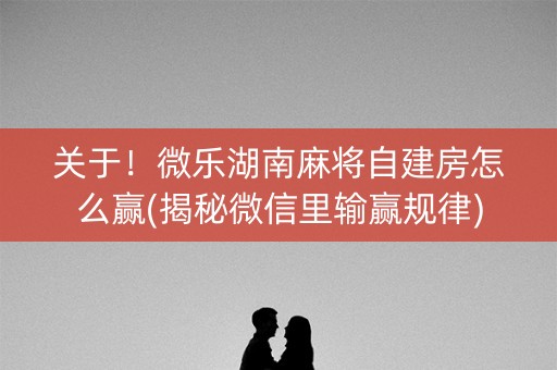 关于！微乐湖南麻将自建房怎么赢(揭秘微信里输赢规律)