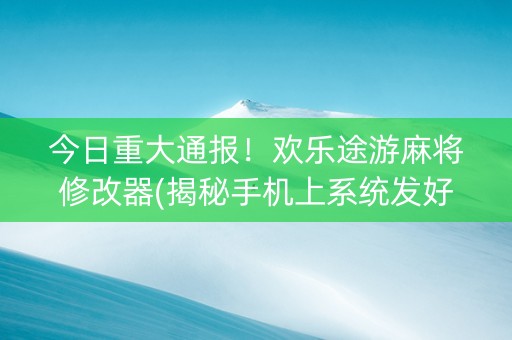 今日重大通报！欢乐途游麻将修改器(揭秘手机上系统发好牌)