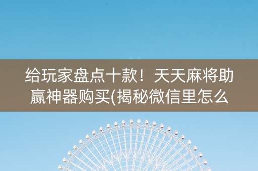 给玩家盘点十款！天天麻将助赢神器购买(揭秘微信里怎么容易赢)