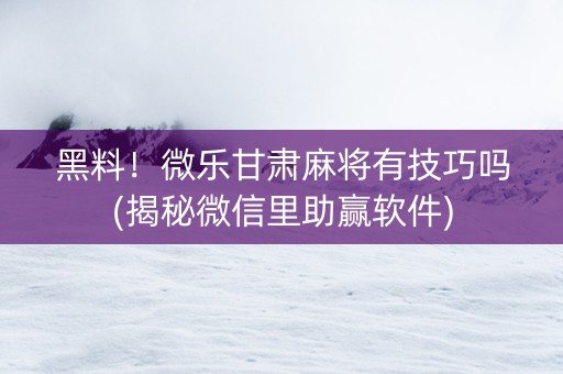 黑料！微乐甘肃麻将有技巧吗(揭秘微信里助赢软件)