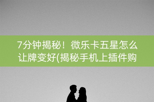 7分钟揭秘！微乐卡五星怎么让牌变好(揭秘手机上插件购买)