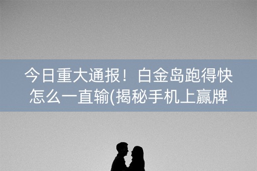 今日重大通报！白金岛跑得快怎么一直输(揭秘手机上赢牌的技巧)