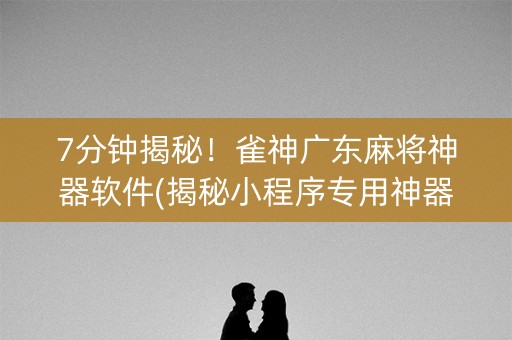 7分钟揭秘！雀神广东麻将神器软件(揭秘小程序专用神器下载)